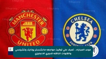 موعد المباراة.. تعرف على توقيت مواجهة مانشستر يونايتد وتشيلسي والقنوات الناقلة للدوري الإنجليزي